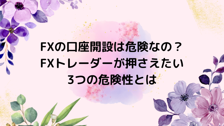 FXの口座開設は危険なの？FXトレーダーが押さえたい3つの危険性とは