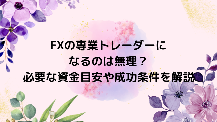 FXの専業トレーダーになるのは無理？必要な資金目安や成功条件を解説