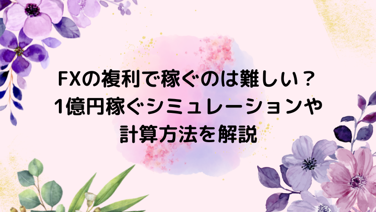 FXの複利で稼ぐのは難しい？1億円稼ぐシミュレーションや計算方法を解説