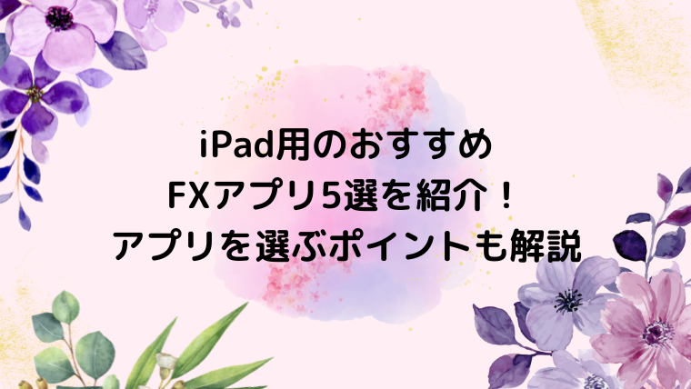 iPad用のおすすめFXアプリ5選を紹介！アプリを選ぶポイントも解説